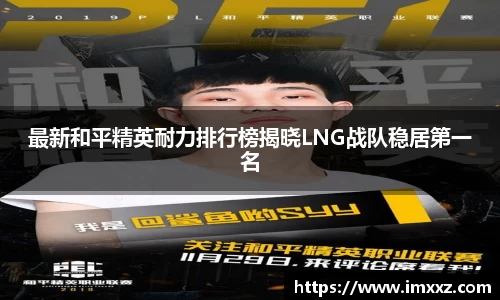 最新和平精英耐力排行榜揭晓LNG战队稳居第一名