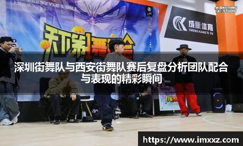 深圳街舞队与西安街舞队赛后复盘分析团队配合与表现的精彩瞬间
